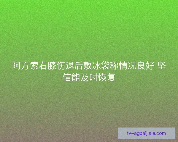 阿方索右膝伤退后敷冰袋称情况良好 坚信能及时恢复
