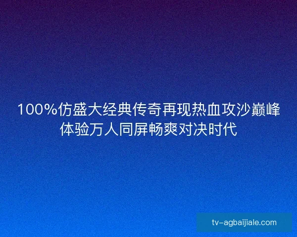 100%仿盛大经典传奇再现热血攻沙巅峰体验万人同屏畅爽对决时代