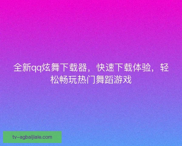 全新qq炫舞下载器，快速下载体验，轻松畅玩热门舞蹈游戏