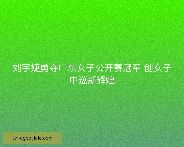 刘宇婕勇夺广东女子公开赛冠军 创女子中巡新辉煌